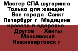 Мастер СПА-шугаринга. Только для женщин - Все города, Санкт-Петербург г. Медицина, красота и здоровье » Другое   . Ханты-Мансийский,Нижневартовск г.